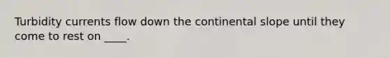 Turbidity currents flow down the continental slope until they come to rest on ____.