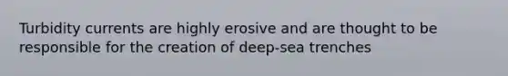 Turbidity currents are highly erosive and are thought to be responsible for the creation of deep-sea trenches