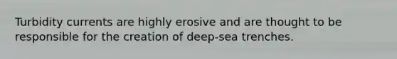 Turbidity currents are highly erosive and are thought to be responsible for the creation of deep-sea trenches.