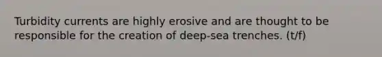 Turbidity currents are highly erosive and are thought to be responsible for the creation of deep-sea trenches. (t/f)