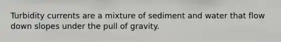 Turbidity currents are a mixture of sediment and water that flow down slopes under the pull of gravity.