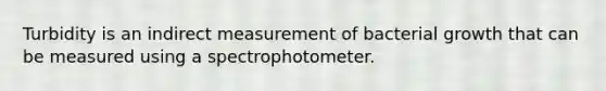 Turbidity is an indirect measurement of bacterial growth that can be measured using a spectrophotometer.