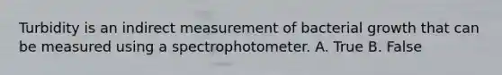 Turbidity is an indirect measurement of bacterial growth that can be measured using a spectrophotometer. A. True B. False