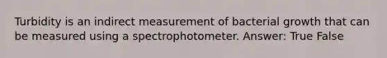 Turbidity is an indirect measurement of bacterial growth that can be measured using a spectrophotometer. Answer: True False