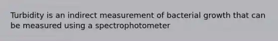 Turbidity is an indirect measurement of bacterial growth that can be measured using a spectrophotometer