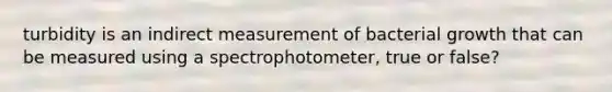 turbidity is an indirect measurement of bacterial growth that can be measured using a spectrophotometer, true or false?