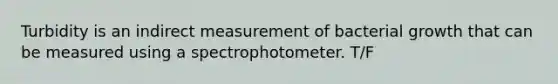 Turbidity is an indirect measurement of bacterial growth that can be measured using a spectrophotometer. T/F