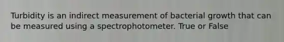 Turbidity is an indirect measurement of bacterial growth that can be measured using a spectrophotometer. True or False