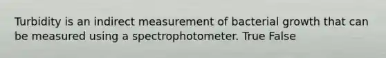 Turbidity is an indirect measurement of bacterial growth that can be measured using a spectrophotometer. True False