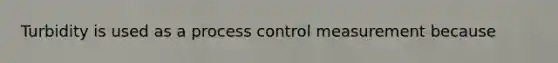 Turbidity is used as a process control measurement because