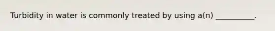 Turbidity in water is commonly treated by using a(n) __________.