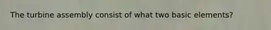 The turbine assembly consist of what two basic elements?