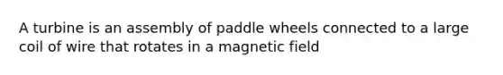 A turbine is an assembly of paddle wheels connected to a large coil of wire that rotates in a magnetic field