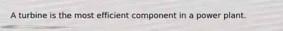 A turbine is the most efficient component in a power plant.