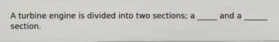 A turbine engine is divided into two sections; a _____ and a ______ section.
