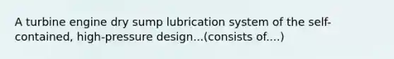 A turbine engine dry sump lubrication system of the self-contained, high-pressure design...(consists of....)