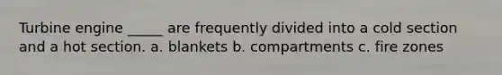 Turbine engine _____ are frequently divided into a cold section and a hot section. a. blankets b. compartments c. fire zones