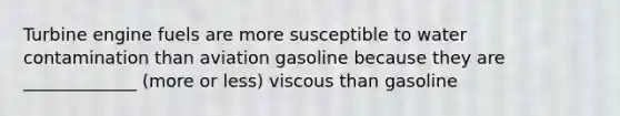 Turbine engine fuels are more susceptible to water contamination than aviation gasoline because they are _____________ (more or less) viscous than gasoline