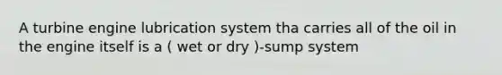 A turbine engine lubrication system tha carries all of the oil in the engine itself is a ( wet or dry )-sump system