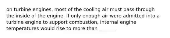 on turbine engines, most of the cooling air must pass through the inside of the engine. If only enough air were admitted into a turbine engine to support combustion, internal engine temperatures would rise to more than _______