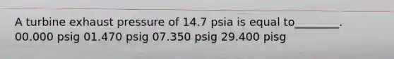 A turbine exhaust pressure of 14.7 psia is equal to________. 00.000 psig 01.470 psig 07.350 psig 29.400 pisg