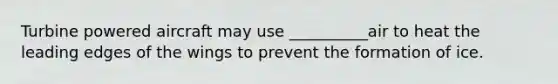 Turbine powered aircraft may use __________air to heat the leading edges of the wings to prevent the formation of ice.