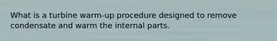 What is a turbine warm-up procedure designed to remove condensate and warm the internal parts.