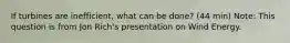If turbines are inefficient, what can be done? (44 min) Note: This question is from Jon Rich's presentation on Wind Energy.