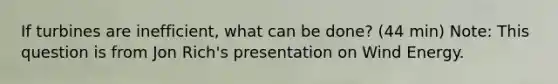 If turbines are inefficient, what can be done? (44 min) Note: This question is from Jon Rich's presentation on Wind Energy.