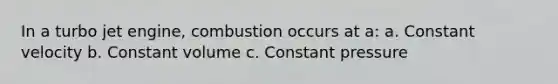 In a turbo jet engine, combustion occurs at a: a. Constant velocity b. Constant volume c. Constant pressure