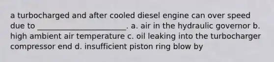 a turbocharged and after cooled diesel engine can over speed due to _______________________. a. air in the hydraulic governor b. high ambient air temperature c. oil leaking into the turbocharger compressor end d. insufficient piston ring blow by