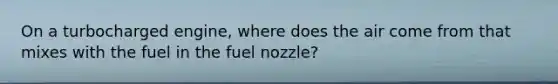 On a turbocharged engine, where does the air come from that mixes with the fuel in the fuel nozzle?