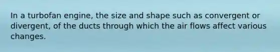 In a turbofan engine, the size and shape such as convergent or divergent, of the ducts through which the air flows affect various changes.