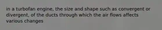 in a turbofan engine, the size and shape such as convergent or divergent, of the ducts through which the air flows affects various changes