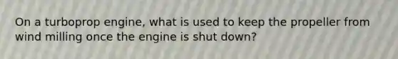 On a turboprop engine, what is used to keep the propeller from wind milling once the engine is shut down?