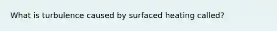 What is turbulence caused by surfaced heating called?