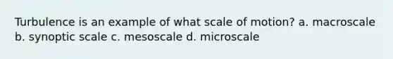 Turbulence is an example of what scale of motion? a. macroscale b. synoptic scale c. mesoscale d. microscale