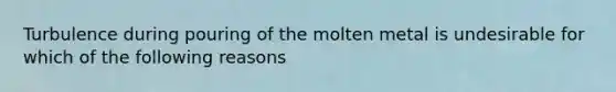 Turbulence during pouring of the molten metal is undesirable for which of the following reasons