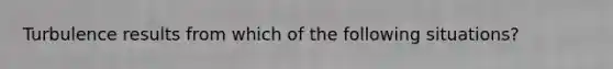 Turbulence results from which of the following situations?