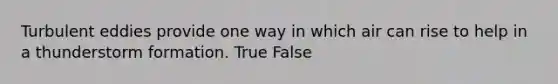 Turbulent eddies provide one way in which air can rise to help in a thunderstorm formation. True False