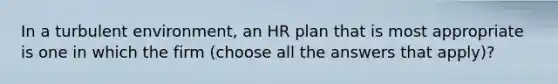 In a turbulent environment, an HR plan that is most appropriate is one in which the firm (choose all the answers that apply)?