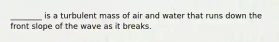 ________ is a turbulent mass of air and water that runs down the front slope of the wave as it breaks.