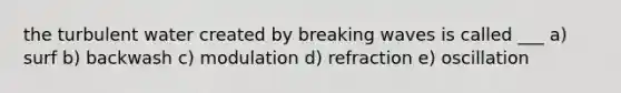 the turbulent water created by breaking waves is called ___ a) surf b) backwash c) modulation d) refraction e) oscillation