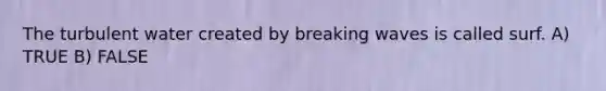 The turbulent water created by breaking waves is called surf. A) TRUE B) FALSE