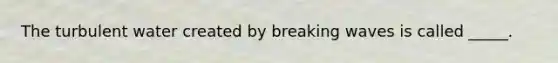 The turbulent water created by breaking waves is called _____.