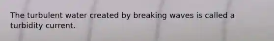 The turbulent water created by breaking waves is called a turbidity current.