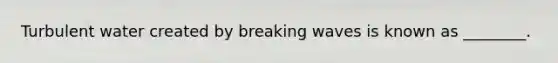 Turbulent water created by breaking waves is known as ________.