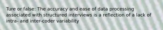 Ture or false: The accuracy and ease of data processing associated with structured interviews is a reflection of a lack of intra- and inter-coder variability