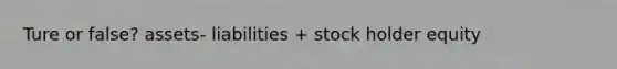 Ture or false? assets- liabilities + stock holder equity