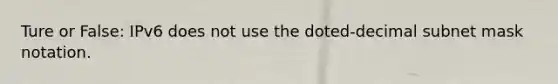 Ture or False: IPv6 does not use the doted-decimal subnet mask notation.